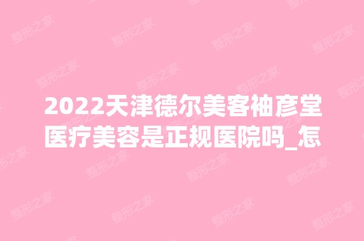 2024天津德尔美客袖彦堂医疗美容是正规医院吗_怎么样呢_是公立医院吗