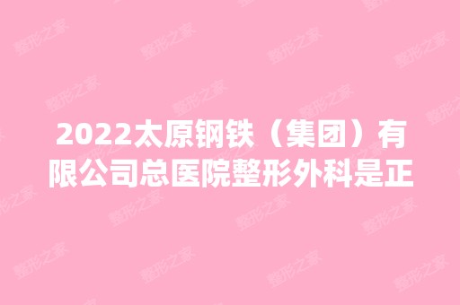 2024太原钢铁（集团）有限公司总医院整形外科是正规医院吗_怎么样呢_是公立医院吗