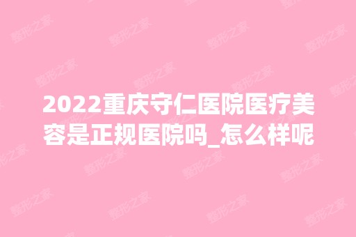 2024重庆守仁医院医疗美容是正规医院吗_怎么样呢_是公立医院吗