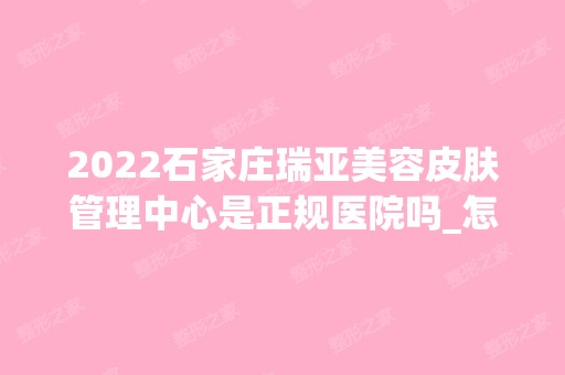 2024石家庄瑞亚美容皮肤管理中心是正规医院吗_怎么样呢_是公立医院吗