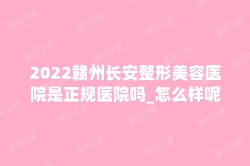 2024赣州长安整形美容医院是正规医院吗_怎么样呢_是公立医院吗