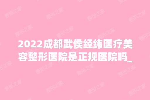 2024成都武侯经纬医疗美容整形医院是正规医院吗_怎么样呢_是公立医院吗