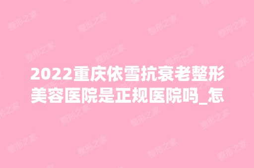 2024重庆依雪抗衰老整形美容医院是正规医院吗_怎么样呢_是公立医院吗