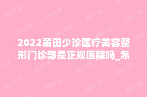 2024莆田少珍医疗美容整形门诊部是正规医院吗_怎么样呢_是公立医院吗