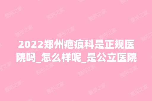 2024郑州疤痕科是正规医院吗_怎么样呢_是公立医院吗