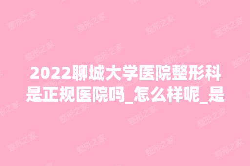 2024聊城大学医院整形科是正规医院吗_怎么样呢_是公立医院吗