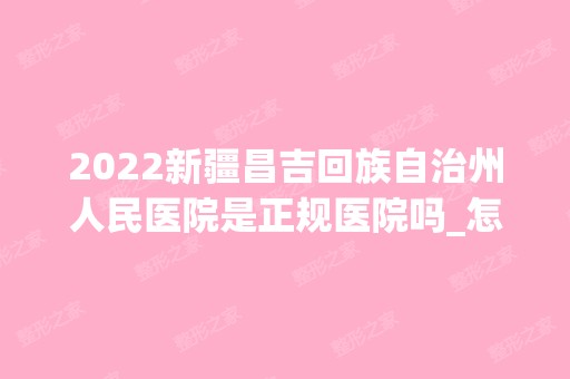 2024新疆昌吉回族自治州人民医院是正规医院吗_怎么样呢_是公立医院吗