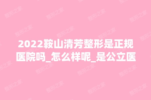 2024鞍山清芳整形是正规医院吗_怎么样呢_是公立医院吗