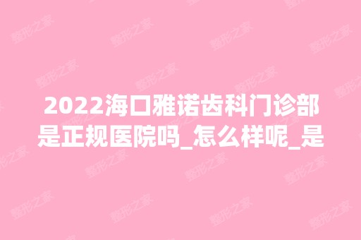 2024海口雅诺齿科门诊部是正规医院吗_怎么样呢_是公立医院吗