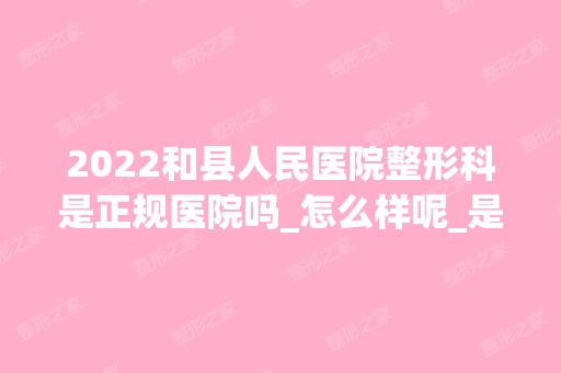 2024和县人民医院整形科是正规医院吗_怎么样呢_是公立医院吗