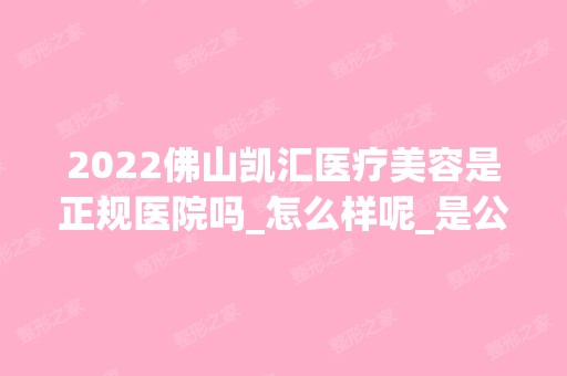 2024佛山凯汇医疗美容是正规医院吗_怎么样呢_是公立医院吗