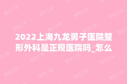 2024上海九龙男子医院整形外科是正规医院吗_怎么样呢_是公立医院吗