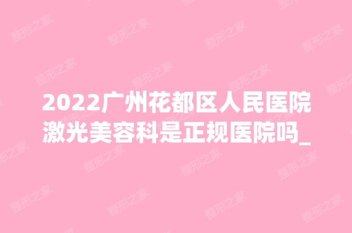 2024广州花都区人民医院激光美容科是正规医院吗_怎么样呢_是公立医院吗