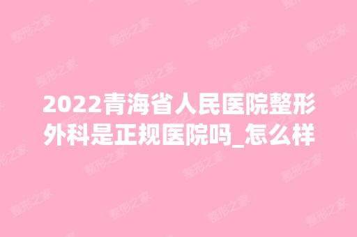 2024青海省人民医院整形外科是正规医院吗_怎么样呢_是公立医院吗