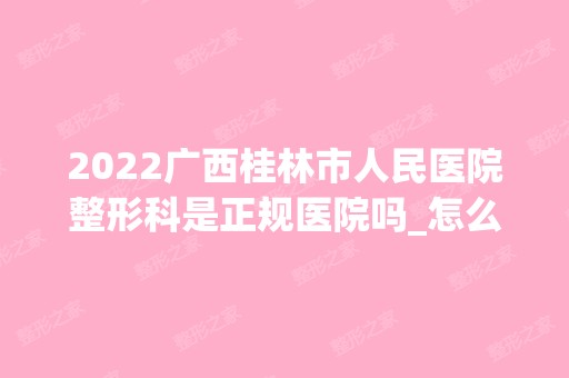 2024广西桂林市人民医院整形科是正规医院吗_怎么样呢_是公立医院吗