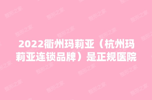 2024衢州玛莉亚（杭州玛莉亚连锁品牌）是正规医院吗_怎么样呢_是公立医院吗