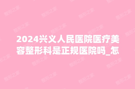 2024兴义人民医院医疗美容整形科是正规医院吗_怎么样呢_是公立医院吗