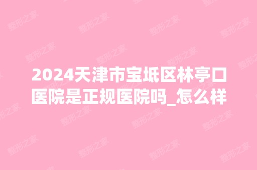 2024天津市宝坻区林亭口医院是正规医院吗_怎么样呢_是公立医院吗