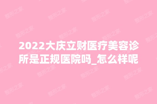 2024大庆立财医疗美容诊所是正规医院吗_怎么样呢_是公立医院吗