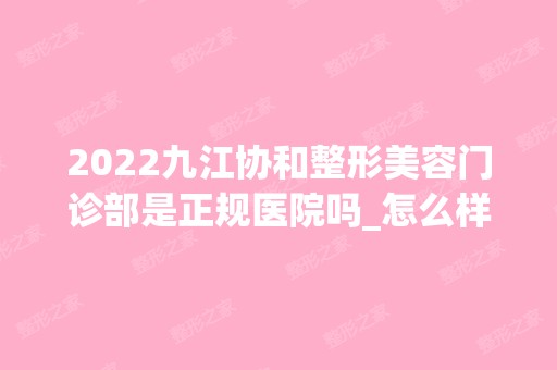 2024九江协和整形美容门诊部是正规医院吗_怎么样呢_是公立医院吗