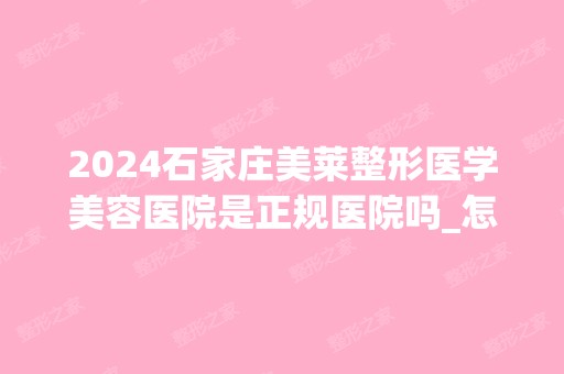 2024石家庄美莱整形医学美容医院是正规医院吗_怎么样呢_是公立医院吗