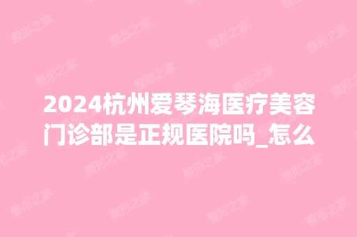 2024杭州爱琴海医疗美容门诊部是正规医院吗_怎么样呢_是公立医院吗