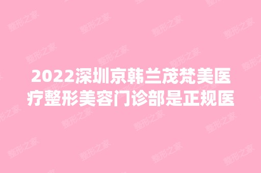 2024深圳京韩兰茂梵美医疗整形美容门诊部是正规医院吗_怎么样呢_是公立医院吗