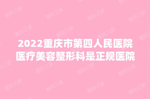 2024重庆市第四人民医院医疗美容整形科是正规医院吗_怎么样呢_是公立医院吗