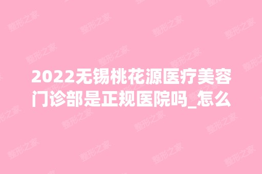 2024无锡桃花源医疗美容门诊部是正规医院吗_怎么样呢_是公立医院吗