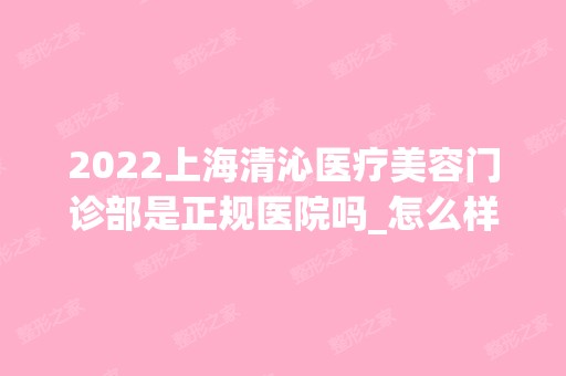 2024上海清沁医疗美容门诊部是正规医院吗_怎么样呢_是公立医院吗