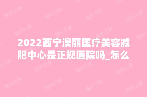 2024西宁澳丽医疗美容减肥中心是正规医院吗_怎么样呢_是公立医院吗