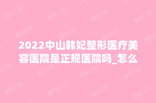 2024中山韩妃整形医疗美容医院是正规医院吗_怎么样呢_是公立医院吗