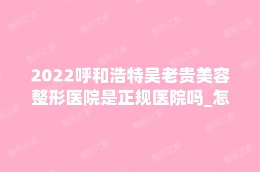 2024呼和浩特吴老贵美容整形医院是正规医院吗_怎么样呢_是公立医院吗