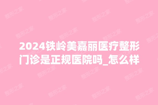 2024铁岭美嘉丽医疗整形门诊是正规医院吗_怎么样呢_是公立医院吗