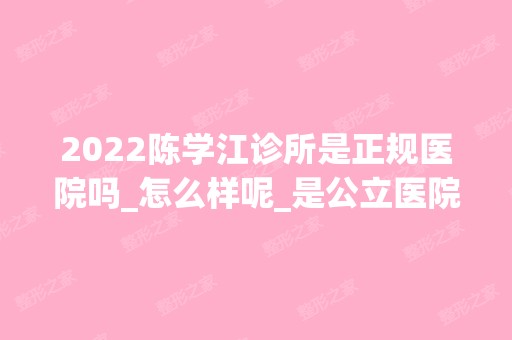 2024陈学江诊所是正规医院吗_怎么样呢_是公立医院吗