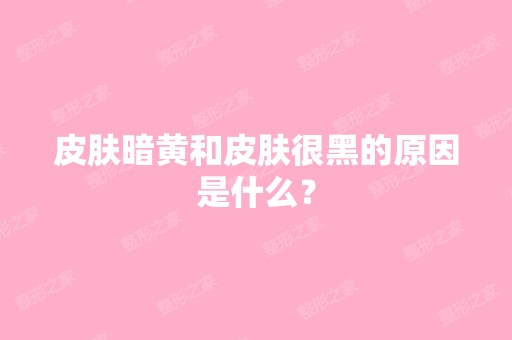 皮肤暗黄和皮肤很黑的原因是什么？