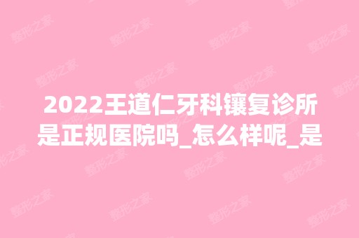 2024王道仁牙科镶复诊所是正规医院吗_怎么样呢_是公立医院吗