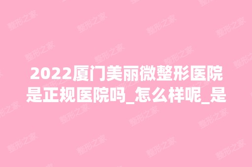 2024厦门美丽微整形医院是正规医院吗_怎么样呢_是公立医院吗