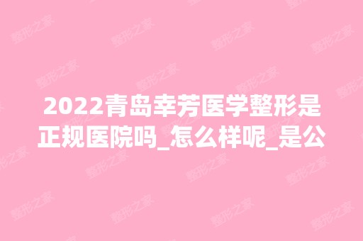 2024青岛幸芳医学整形是正规医院吗_怎么样呢_是公立医院吗