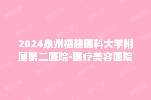 2024泉州福建医科大学附属第二医院-医疗美容医院是正规医院吗_怎么样呢_是公立医院吗