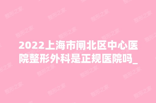 2024上海市闸北区中心医院整形外科是正规医院吗_怎么样呢_是公立医院吗