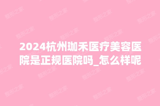 2024杭州珈禾医疗美容医院是正规医院吗_怎么样呢_是公立医院吗