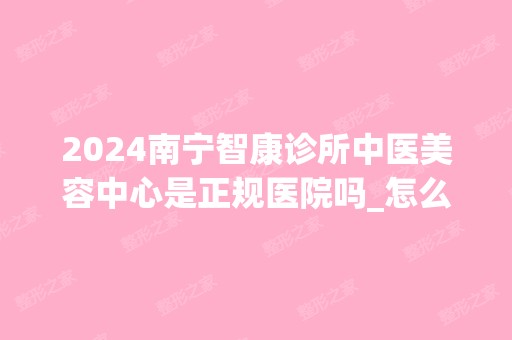 2024南宁智康诊所中医美容中心是正规医院吗_怎么样呢_是公立医院吗