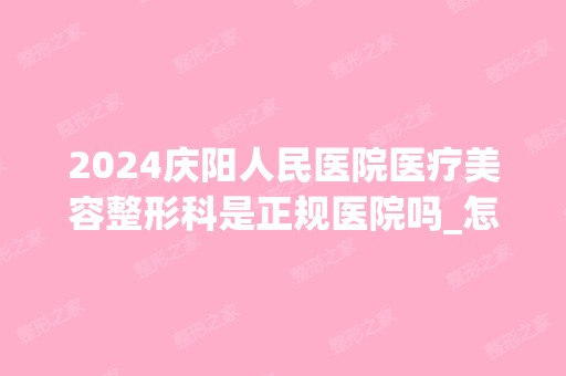 2024庆阳人民医院医疗美容整形科是正规医院吗_怎么样呢_是公立医院吗