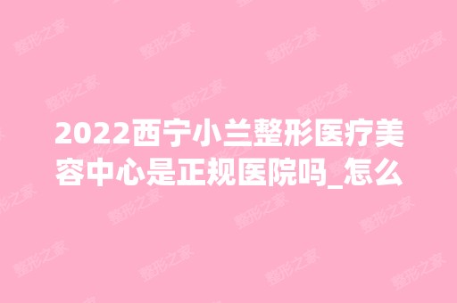 2024西宁小兰整形医疗美容中心是正规医院吗_怎么样呢_是公立医院吗