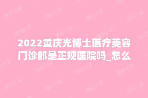 2024重庆光博士医疗美容门诊部是正规医院吗_怎么样呢_是公立医院吗