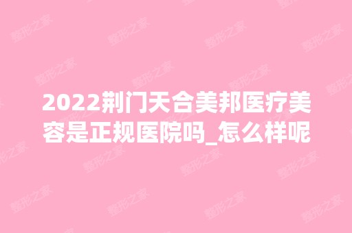 2024荆门天合美邦医疗美容是正规医院吗_怎么样呢_是公立医院吗