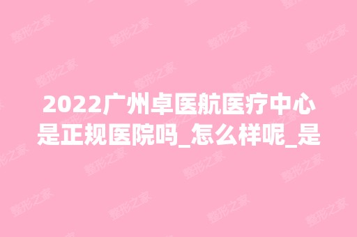 2024广州卓医航医疗中心是正规医院吗_怎么样呢_是公立医院吗