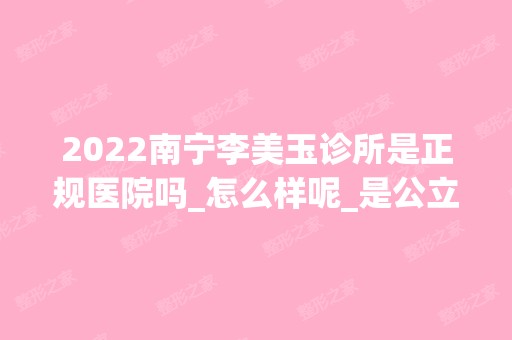 2024南宁李美玉诊所是正规医院吗_怎么样呢_是公立医院吗