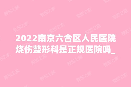 2024南京六合区人民医院烧伤整形科是正规医院吗_怎么样呢_是公立医院吗